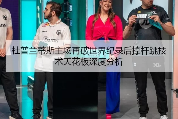 杜普兰蒂斯主场再破世界纪录后撑杆跳技术天花板深度分析