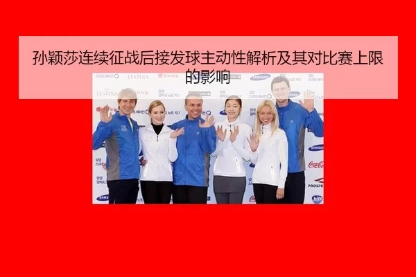 孙颖莎连续征战后接发球主动性解析及其对比赛上限的影响